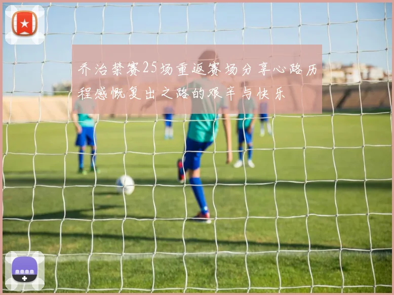 乔治禁赛25场重返赛场分享心路历程感慨复出之路的艰辛与快乐