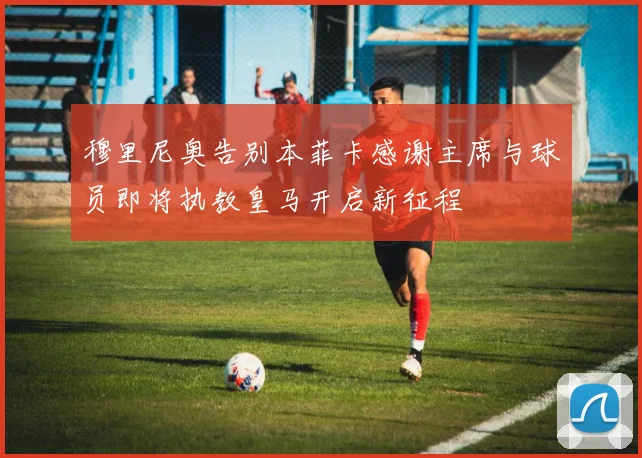 穆里尼奥告别本菲卡感谢主席与球员即将执教皇马开启新征程