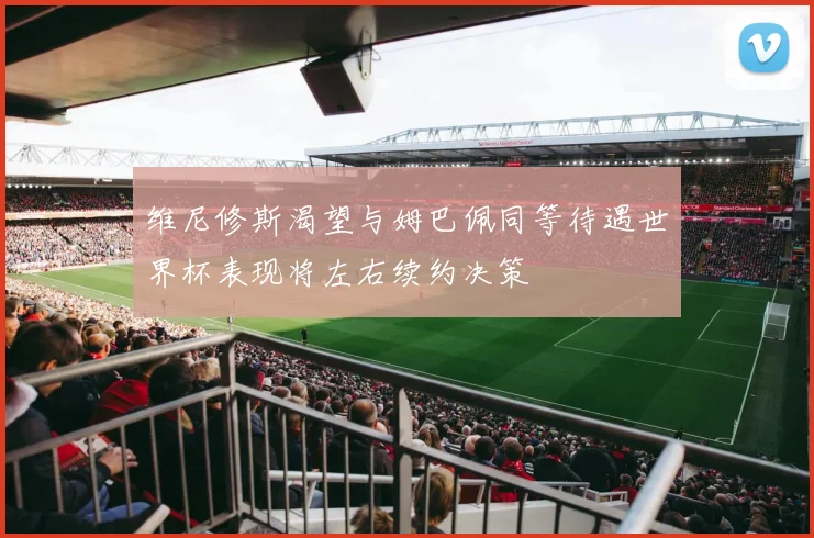 维尼修斯渴望与姆巴佩同等待遇世界杯表现将左右续约决策