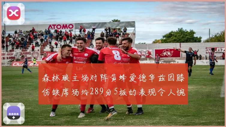 森林狼主场对阵黄蜂爱德华兹因膝伤缺席场均289分5板的表现令人惋惜