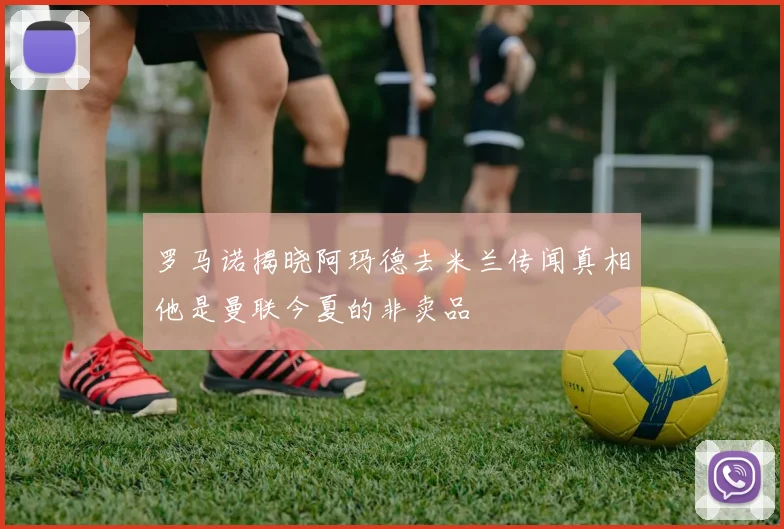 罗马诺揭晓阿玛德去米兰传闻真相他是曼联今夏的非卖品