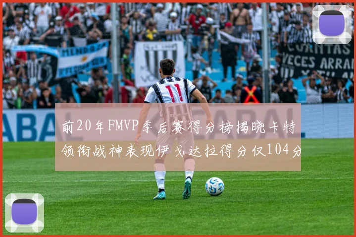 前20年FMVP季后赛得分榜揭晓卡特领衔战神表现伊戈达拉得分仅104分