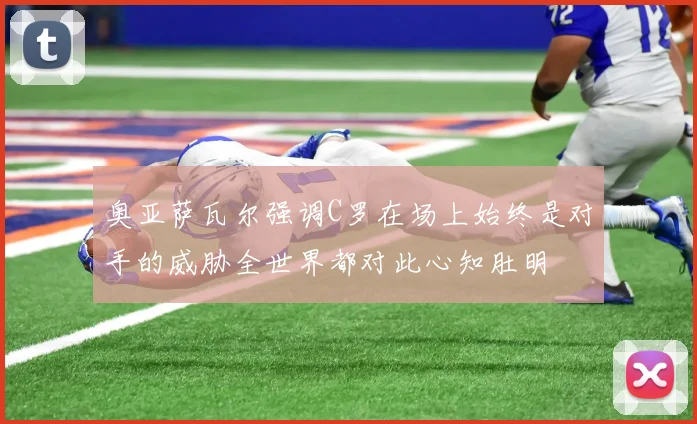 奥亚萨瓦尔强调C罗在场上始终是对手的威胁全世界都对此心知肚明