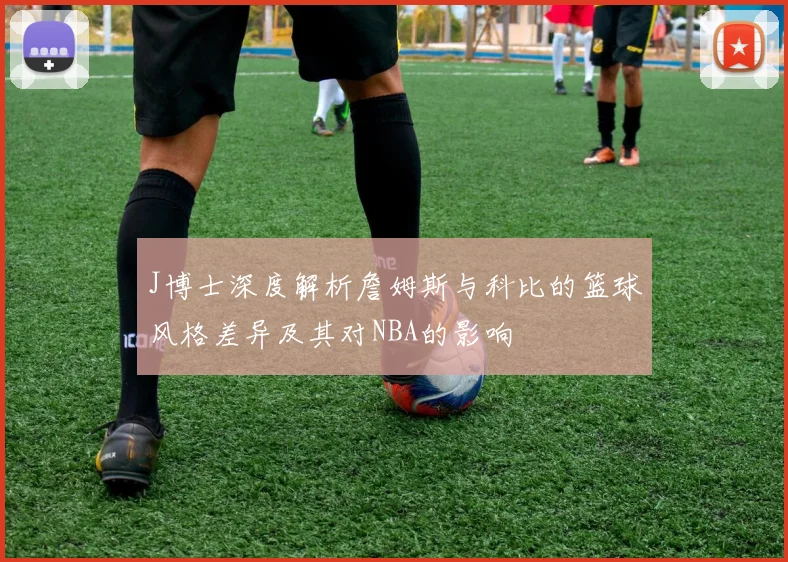 J博士深度解析詹姆斯与科比的篮球风格差异及其对NBA的影响