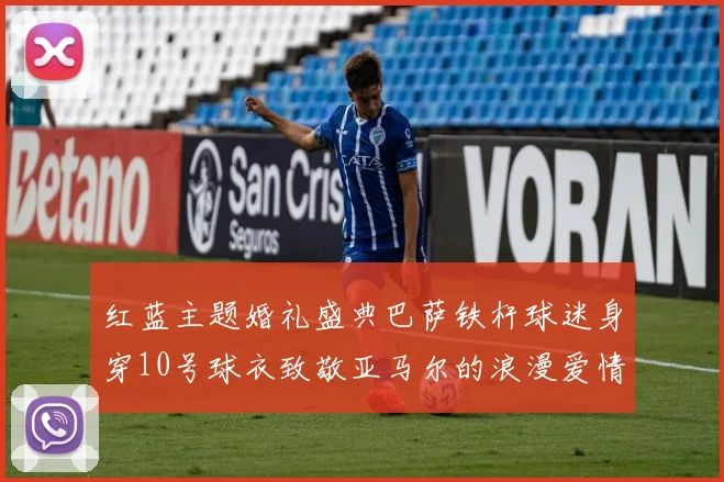 红蓝主题婚礼盛典巴萨铁杆球迷身穿10号球衣致敬亚马尔的浪漫爱情故事