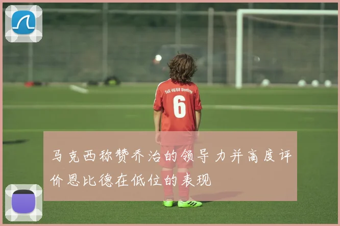 马克西称赞乔治的领导力并高度评价恩比德在低位的表现