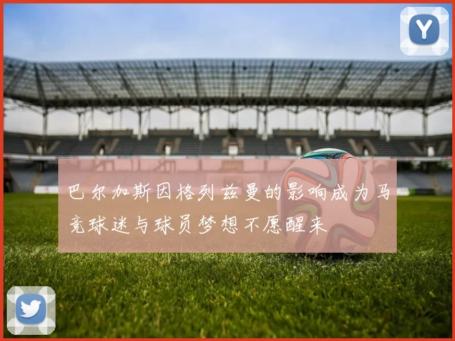 巴尔加斯因格列兹曼的影响成为马竞球迷与球员梦想不愿醒来