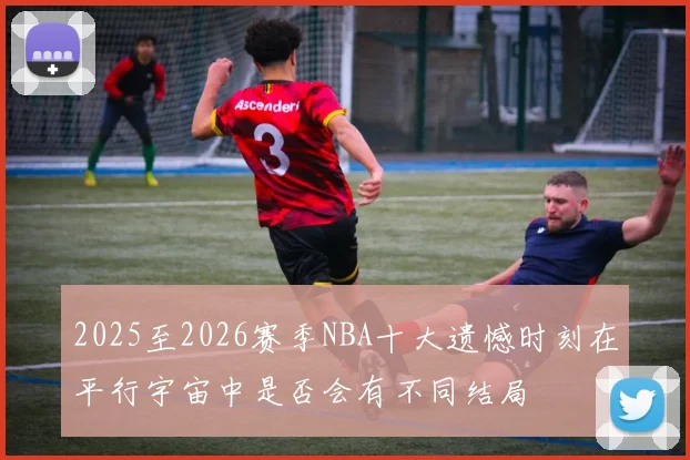 2025至2026赛季NBA十大遗憾时刻在平行宇宙中是否会有不同结局