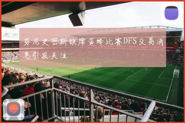芬尼史密斯缺席黄蜂比赛DFS交易消息引发关注