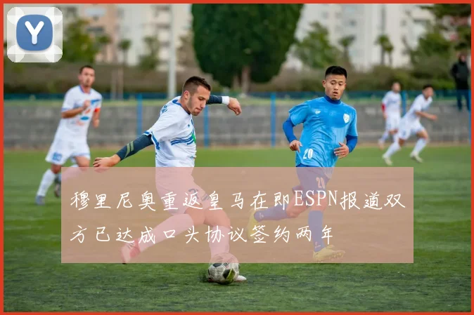 穆里尼奥重返皇马在即ESPN报道双方已达成口头协议签约两年