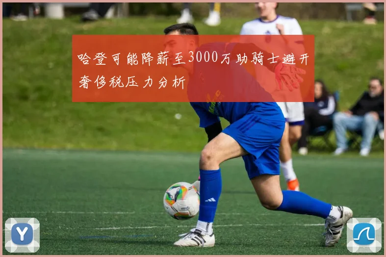 哈登可能降薪至3000万助骑士避开奢侈税压力分析