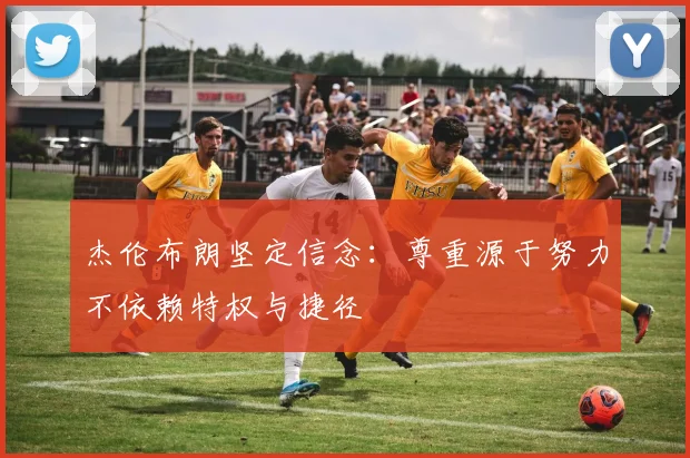 杰伦布朗坚定信念：尊重源于努力不依赖特权与捷径