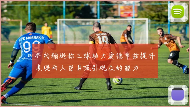 乔约翰逊称三球助力爱德华兹提升表现两人皆具吸引观众的能力