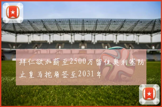 拜仁欲加薪至2500万留住奥利塞防止皇马挖角签至2031年
