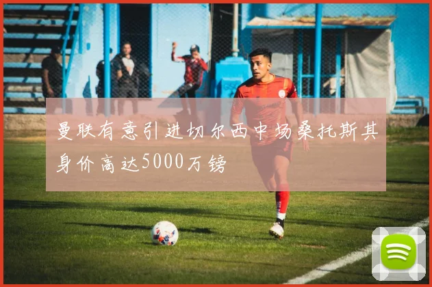 曼联有意引进切尔西中场桑托斯其身价高达5000万镑