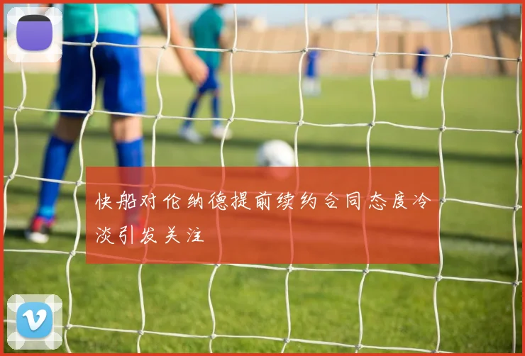 快船对伦纳德提前续约合同态度冷淡引发关注