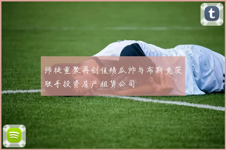 师徒重聚再创佳绩瓜帅与布斯克茨联手投资房产租赁公司