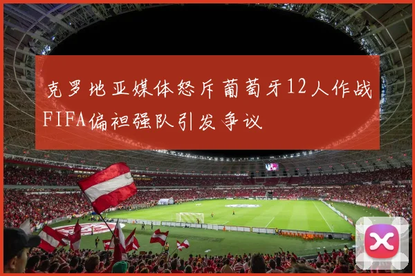 克罗地亚媒体怒斥葡萄牙12人作战FIFA偏袒强队引发争议
