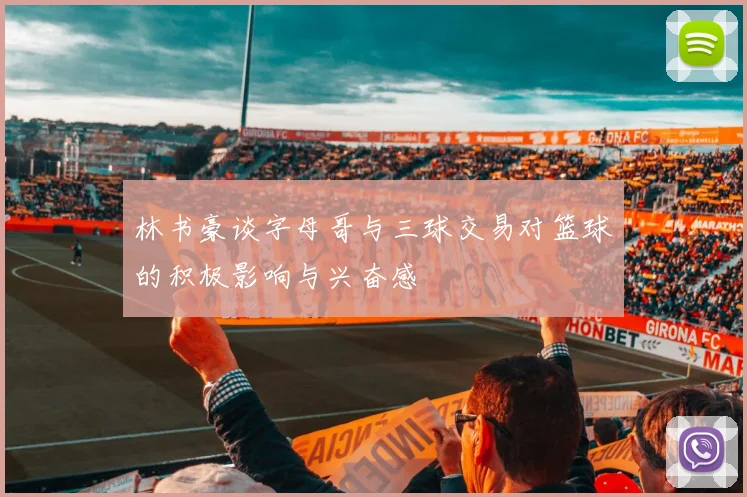 林书豪谈字母哥与三球交易对篮球的积极影响与兴奋感