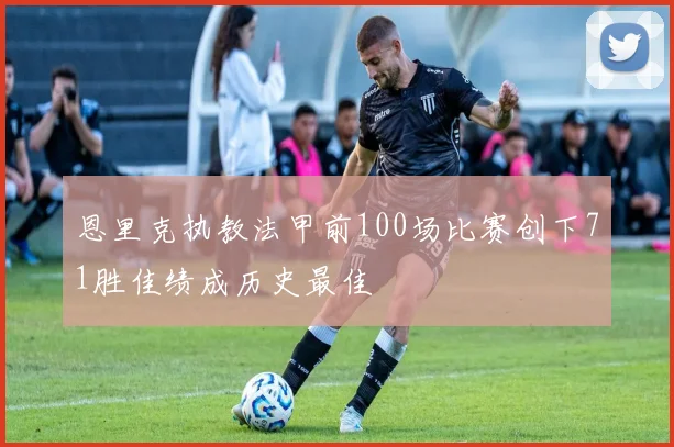 恩里克执教法甲前100场比赛创下71胜佳绩成历史最佳