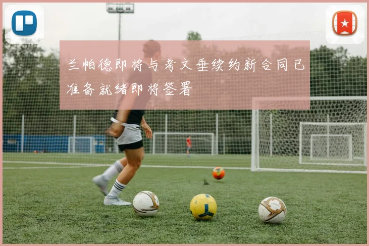 兰帕德即将与考文垂续约新合同已准备就绪即将签署