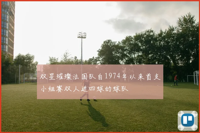 双星璀璨法国队自1974年以来首支小组赛双人进四球的球队