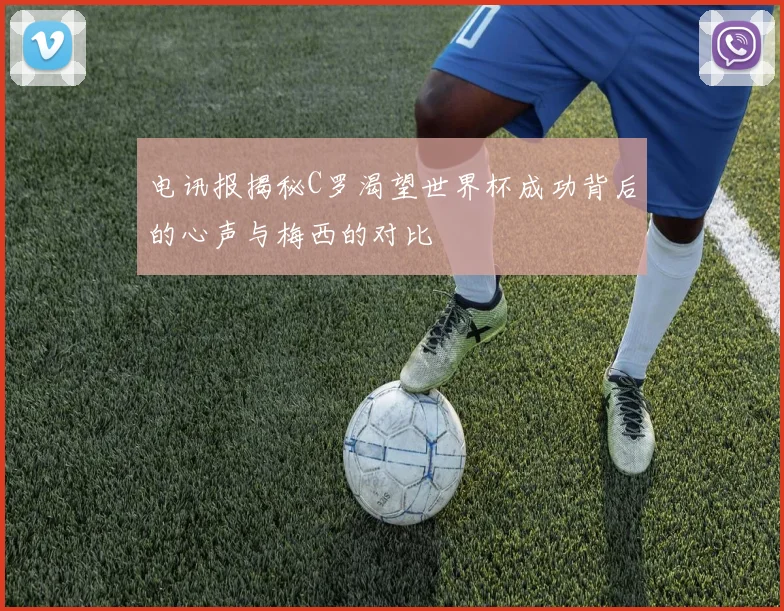 电讯报揭秘C罗渴望世界杯成功背后的心声与梅西的对比